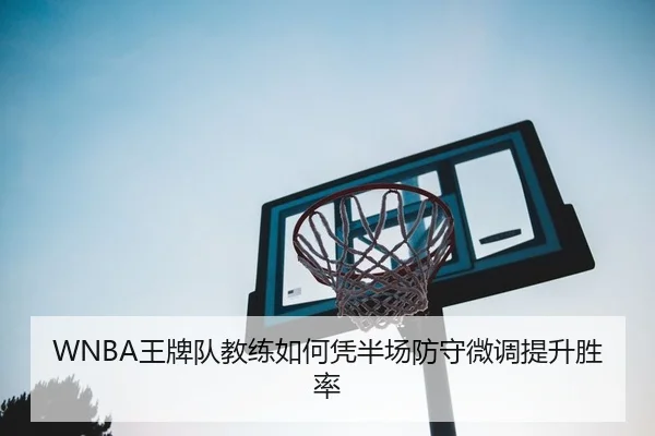 WNBA王牌队教练如何凭半场防守微调提升胜率