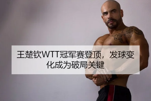 王楚钦WTT冠军赛登顶，发球变化成为破局关键
