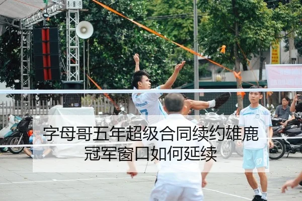 字母哥五年超级合同续约雄鹿 冠军窗口如何延续