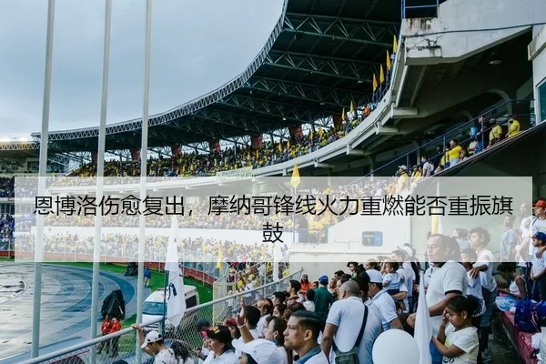 恩博洛伤愈复出，摩纳哥锋线火力重燃能否重振旗鼓